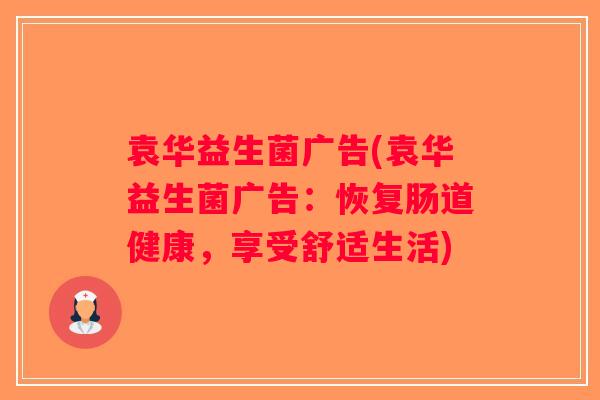 袁华益生菌广告(袁华益生菌广告:恢复肠道健康,享受舒适生活) 袁华益生菌广告(袁华益生菌广告:恢复肠道健康,享受舒适生活)