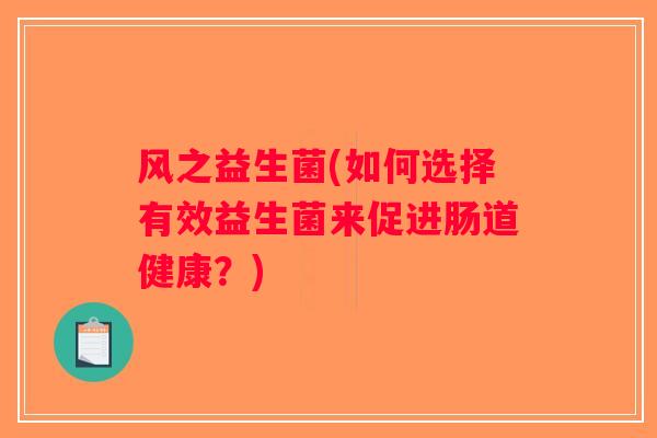 风之益生菌(如何选择有效益生菌来促进肠道健康?) 风之益生菌(如何选择有效益生菌来促进肠道健康?)