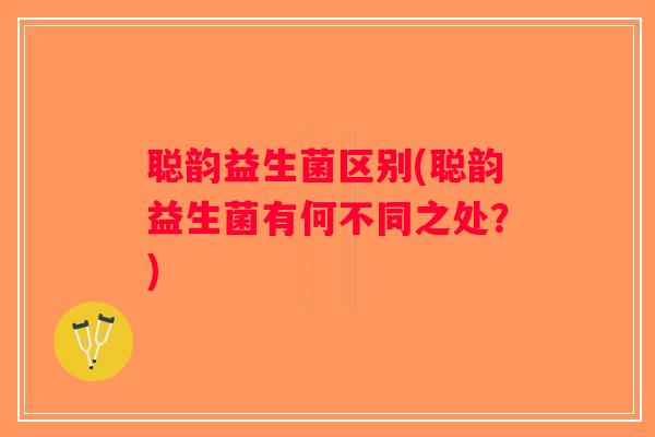 聪韵益生菌区别(聪韵益生菌有何不同之处?) 聪韵益生菌区别(聪韵益生菌有何不同之处?)