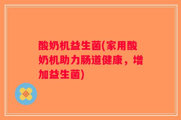 酸奶机益生菌(家用酸奶机助力肠道健康,增加益生菌) 酸奶机益生菌(家用酸奶机助力肠道健康,增加益生菌)