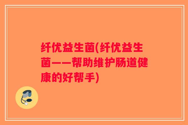 纤优益生菌(纤优益生菌——帮助维护肠道健康的好帮手) 纤优益生菌(纤优益生菌——帮助维护肠道健康的好帮手)