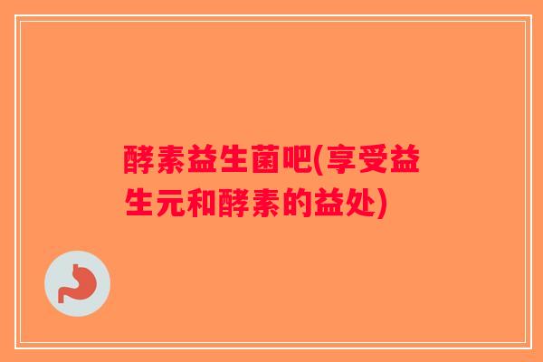 酵素益生菌吧(享受益生元和酵素的益处) 酵素益生菌吧(享受益生元和酵素的益处)