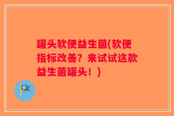 罐头软便益生菌(软便指标改善?来试试这款益生菌罐头!) 罐头软便益生菌(软便指标改善?来试试这款益生菌罐头!)