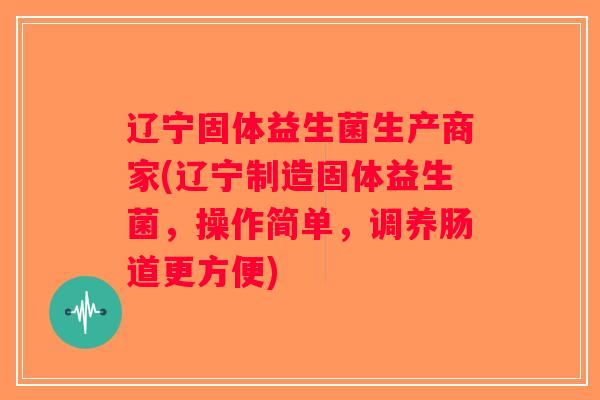 辽宁固体益生菌生产商家(辽宁制造固体益生菌,操作简单,调养肠道更方便) 辽宁固体益生菌生产商家(辽宁制造固体益生菌,操作简单,调养肠道更方便)