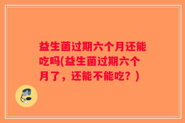益生菌过期六个月还能吃吗(益生菌过期六个月了，还能不能吃？)