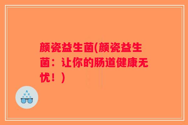 颜瓷益生菌(颜瓷益生菌:让你的肠道健康无忧!) 颜瓷益生菌(颜瓷益生菌:让你的肠道健康无忧!)