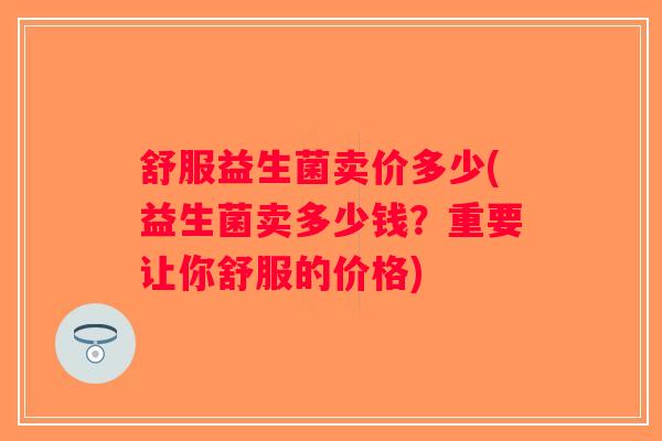 舒服益生菌卖价多少(益生菌卖多少钱?重要让你舒服的价格) 舒服益生菌卖价多少(益生菌卖多少钱?重要让你舒服的价格)