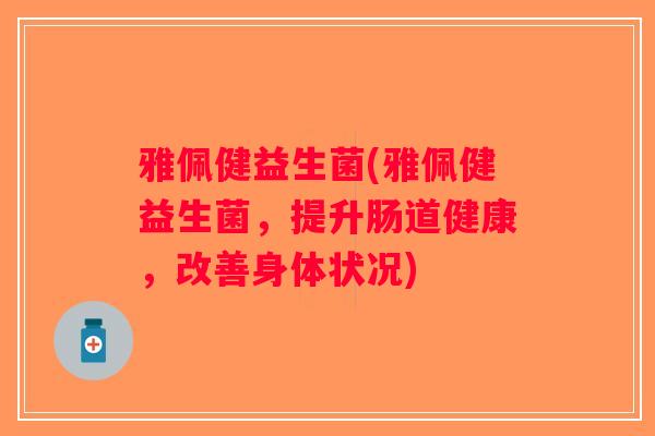 雅佩健益生菌(雅佩健益生菌,提升肠道健康,改善身体状况) 雅佩健益生菌(雅佩健益生菌,提升肠道健康,改善身体状况)