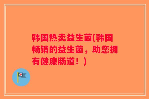 韩国热卖益生菌(韩国畅销的益生菌,助您拥有健康肠道!) 韩国热卖益生菌(韩国畅销的益生菌,助您拥有健康肠道!)