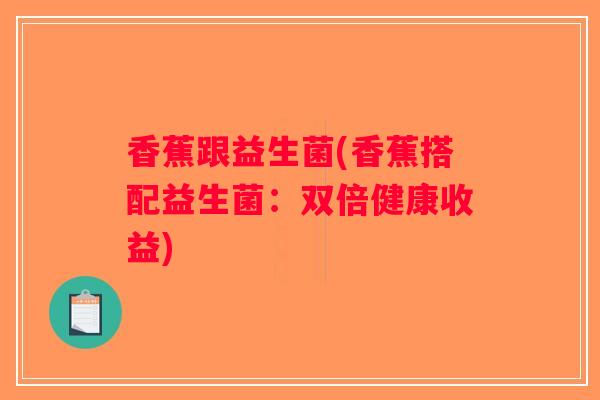 香蕉跟益生菌(香蕉搭配益生菌:双倍健康收益) 香蕉跟益生菌(香蕉搭配益生菌:双倍健康收益)