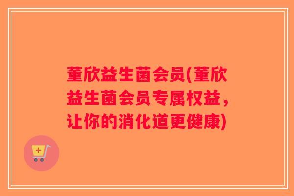 董欣益生菌会员(董欣益生菌会员专属权益,让你的消化道更健康) 董欣益生菌会员(董欣益生菌会员专属权益,让你的消化道更健康)