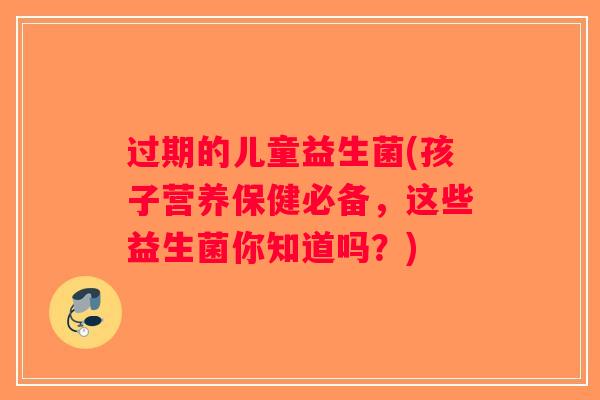 过期的儿童益生菌(孩子营养保健必备,这些益生菌你知道吗?) 过期的儿童益生菌(孩子营养保健必备,这些益生菌你知道吗?)