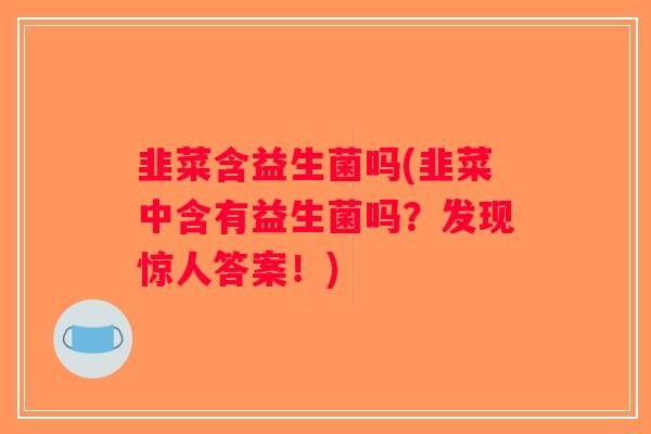 韭菜含益生菌吗(韭菜中含有益生菌吗?发现惊人答案!) 韭菜含益生菌吗(韭菜中含有益生菌吗?发现惊人答案!)