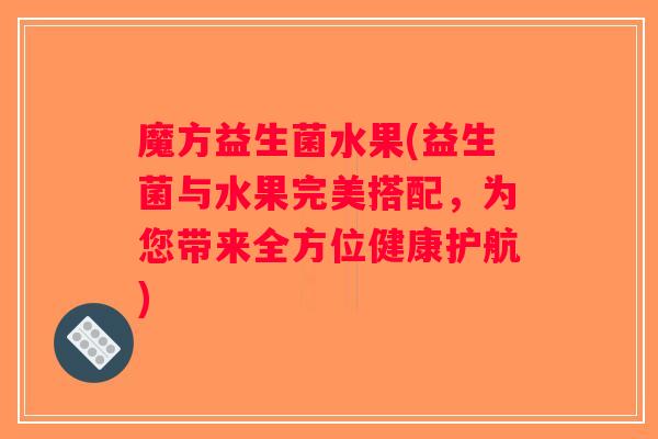 魔方益生菌水果(益生菌与水果完美搭配,为您带来全方位健康护航) 魔方益生菌水果(益生菌与水果完美搭配,为您带来全方位健康护航)
