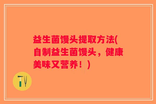 益生菌馒头提取方法(自制益生菌馒头,健康美味又营养!) 益生菌馒头提取方法(自制益生菌馒头,健康美味又营养!)