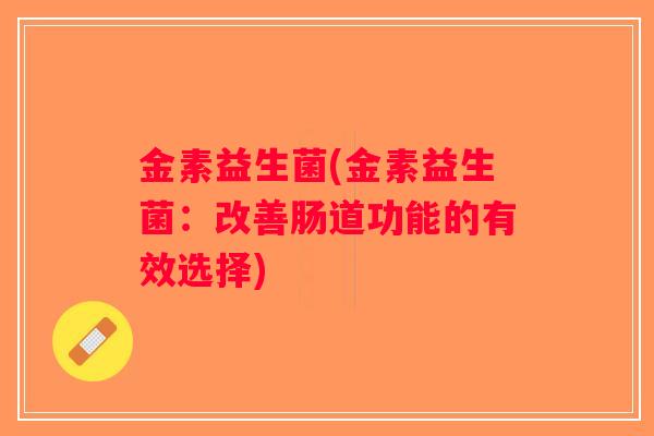 金素益生菌(金素益生菌:改善肠道功能的有效选择) 金素益生菌(金素益生菌:改善肠道功能的有效选择)
