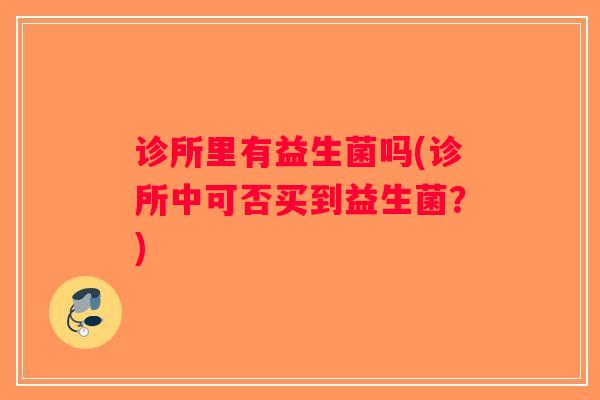诊所里有益生菌吗(诊所中可否买到益生菌?) 诊所里有益生菌吗(诊所中可否买到益生菌?)