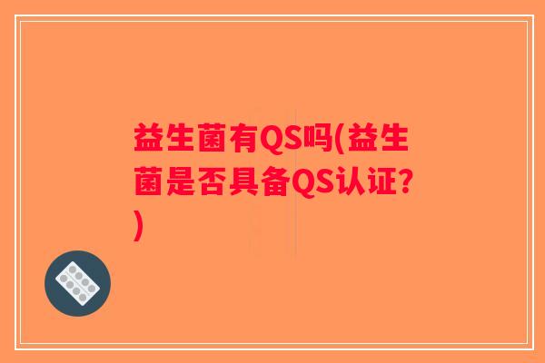益生菌有QS吗(益生菌是否具备QS认证?) 益生菌有QS吗(益生菌是否具备QS认证?)