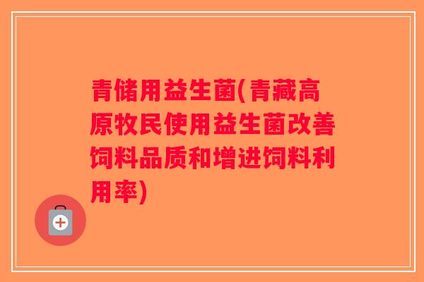 青储用益生菌(青藏高原牧民使用益生菌改善饲料品质和增进饲料利用率) 青储用益生菌(青藏高原牧民使用益生菌改善饲料品质和增进饲料利用率)