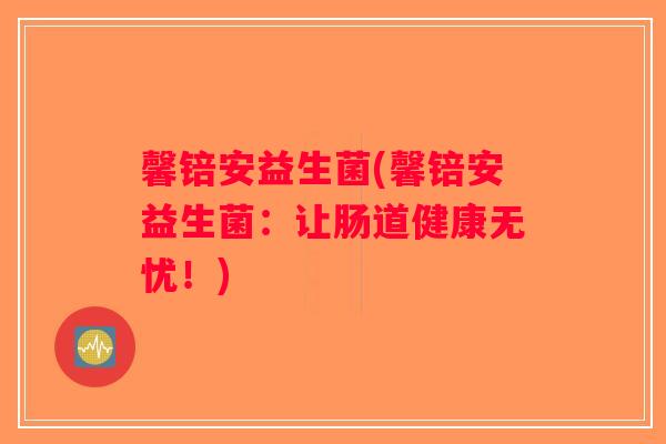 馨锫安益生菌(馨锫安益生菌:让肠道健康无忧!) 馨锫安益生菌(馨锫安益生菌:让肠道健康无忧!)