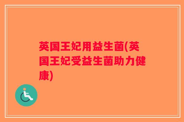 英国王妃用益生菌(英国王妃受益生菌助力健康) 英国王妃用益生菌(英国王妃受益生菌助力健康)