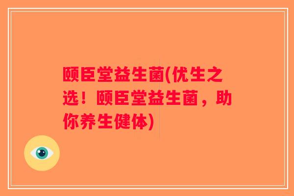 颐臣堂益生菌(优生之选!颐臣堂益生菌,助你养生健体) 颐臣堂益生菌(优生之选!颐臣堂益生菌,助你养生健体)