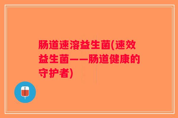 肠道速溶益生菌(速效益生菌——肠道健康的守护者) 肠道速溶益生菌(速效益生菌——肠道健康的守护者)