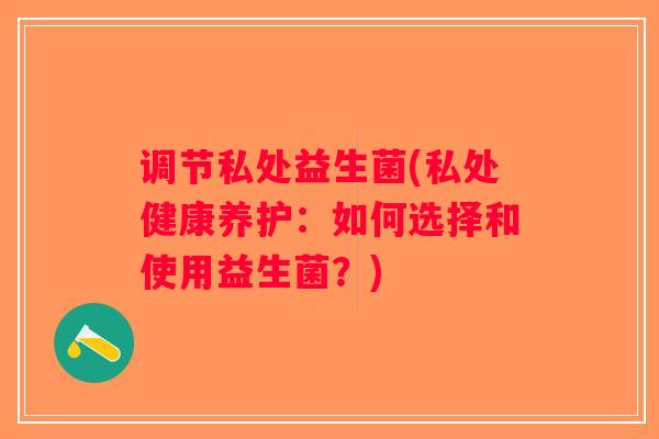调节私处益生菌(私处健康养护：如何选择和使用益生菌？)
