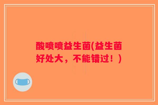 酸喷喷益生菌(益生菌好处大，不能错过！)