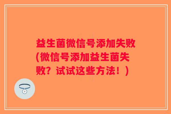 益生菌微信号添加失败(微信号添加益生菌失败？试试这些方法！)