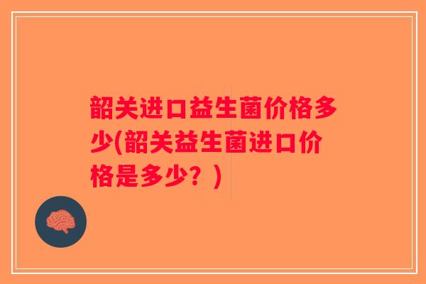 韶关进口益生菌价格多少(韶关益生菌进口价格是多少?) 韶关进口益生菌价格多少(韶关益生菌进口价格是多少?)
