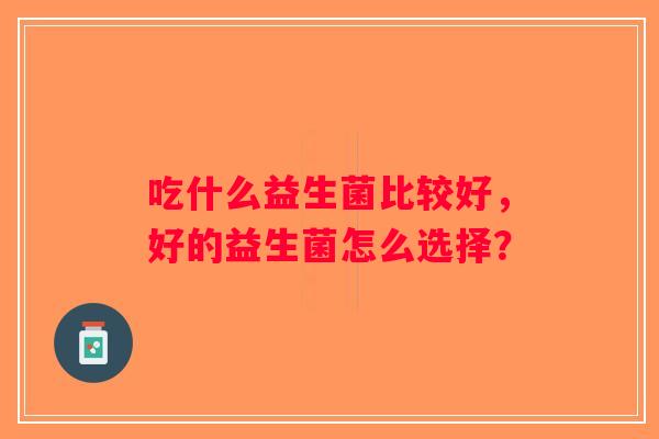 吃什么益生菌比较好,好的益生菌怎么选择? 吃什么益生菌比较好,好的益生菌怎么选择?