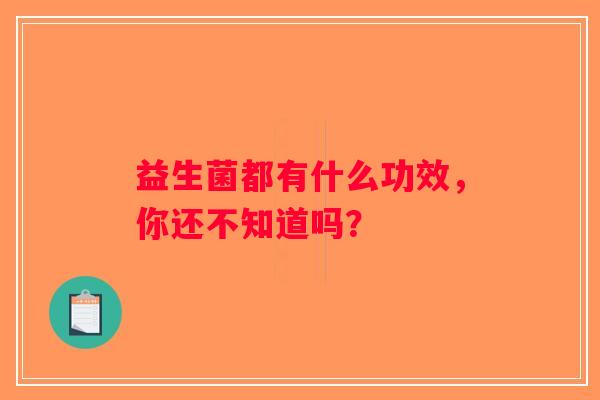 益生菌都有什么功效,你还不知道吗? 益生菌都有什么功效,你还不知道吗?