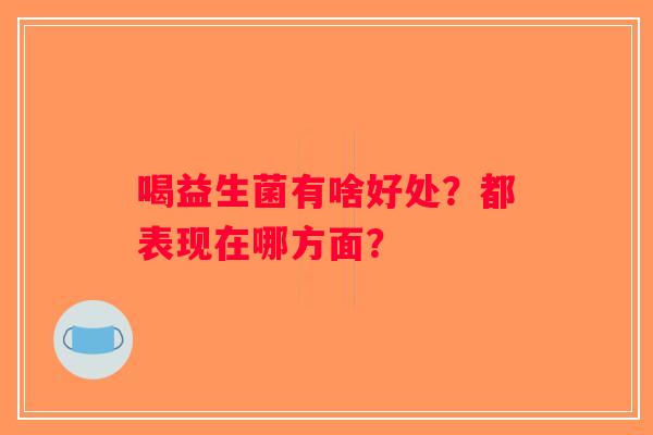 喝益生菌有啥好处?都表现在哪方面? 喝益生菌有啥好处?都表现在哪方面?
