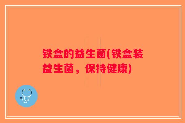 铁盒的益生菌(铁盒装益生菌,保持健康) 铁盒的益生菌(铁盒装益生菌,保持健康)