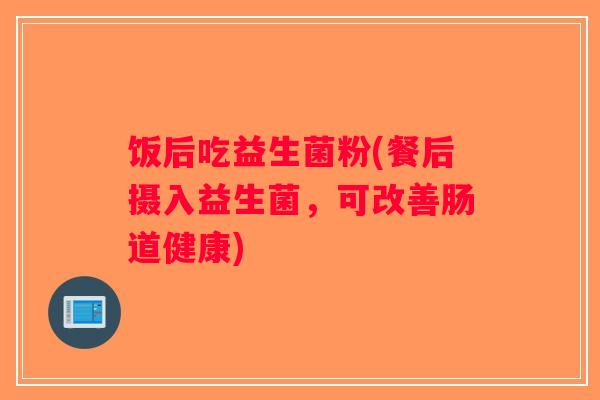 饭后吃益生菌粉(餐后摄入益生菌,可改善肠道健康) 饭后吃益生菌粉(餐后摄入益生菌,可改善肠道健康)