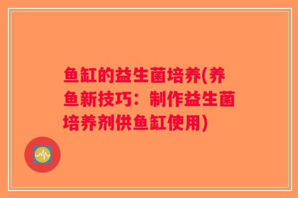 鱼缸的益生菌培养(养鱼新技巧:制作益生菌培养剂供鱼缸使用) 鱼缸的益生菌培养(养鱼新技巧:制作益生菌培养剂供鱼缸使用)