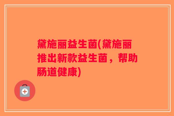 黛施丽益生菌(黛施丽推出新款益生菌,帮助肠道健康) 黛施丽益生菌(黛施丽推出新款益生菌,帮助肠道健康)