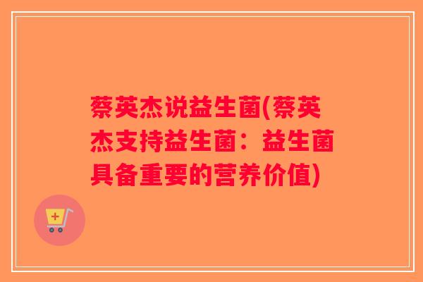 蔡英杰说益生菌(蔡英杰支持益生菌:益生菌具备重要的营养价值) 蔡英杰说益生菌(蔡英杰支持益生菌:益生菌具备重要的营养价值)