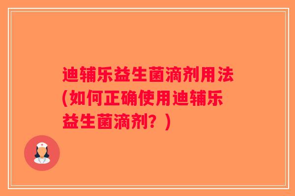 迪辅乐益生菌滴剂用法(如何正确使用迪辅乐益生菌滴剂?) 迪辅乐益生菌滴剂用法(如何正确使用迪辅乐益生菌滴剂?)