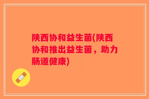 陕西协和益生菌(陕西协和推出益生菌,助力肠道健康) 陕西协和益生菌(陕西协和推出益生菌,助力肠道健康)