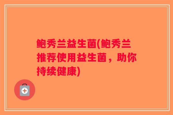 鲍秀兰益生菌(鲍秀兰推荐使用益生菌,助你持续健康) 鲍秀兰益生菌(鲍秀兰推荐使用益生菌,助你持续健康)