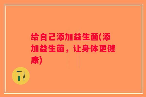 给自己添加益生菌(添加益生菌,让身体更健康) 给自己添加益生菌(添加益生菌,让身体更健康)