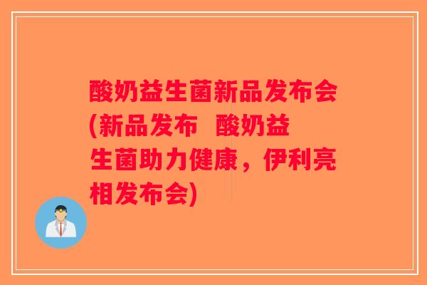 酸奶益生菌新品发布会(新品发布 酸奶益生菌助力健康,伊利亮相发布会) 酸奶益生菌新品发布会(新品发布 酸奶益生菌助力健康,伊利亮相发布会)