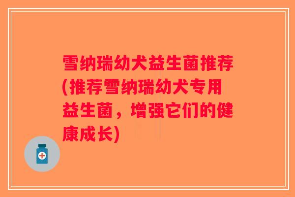 雪纳瑞幼犬益生菌推荐(推荐雪纳瑞幼犬专用益生菌,增强它们的健康成长) 雪纳瑞幼犬益生菌推荐(推荐雪纳瑞幼犬专用益生菌,增强它们的健康成长)