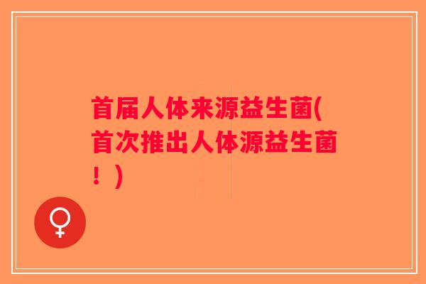 首届人体来源益生菌(首次推出人体源益生菌!) 首届人体来源益生菌(首次推出人体源益生菌!)