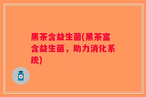 黑茶含益生菌(黑茶富含益生菌,助力消化系统) 黑茶含益生菌(黑茶富含益生菌,助力消化系统)
