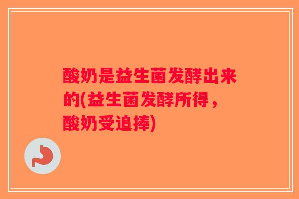 酸奶是益生菌发酵出来的(益生菌发酵所得,酸奶受追捧) 酸奶是益生菌发酵出来的(益生菌发酵所得,酸奶受追捧)