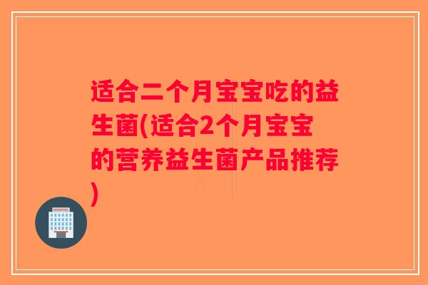 适合二个月宝宝吃的益生菌(适合2个月宝宝的营养益生菌产品推荐) 适合二个月宝宝吃的益生菌(适合2个月宝宝的营养益生菌产品推荐)