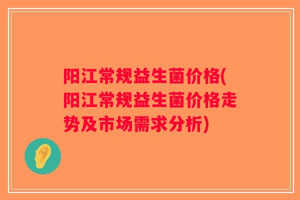 阳江常规益生菌价格(阳江常规益生菌价格走势及市场需求分析) 阳江常规益生菌价格(阳江常规益生菌价格走势及市场需求分析)